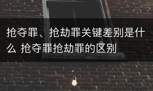 抢夺罪、抢劫罪关键差别是什么 抢夺罪抢劫罪的区别