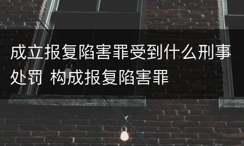成立报复陷害罪受到什么刑事处罚 构成报复陷害罪