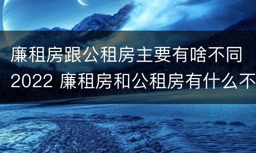 廉租房跟公租房主要有啥不同2022 廉租房和公租房有什么不同?