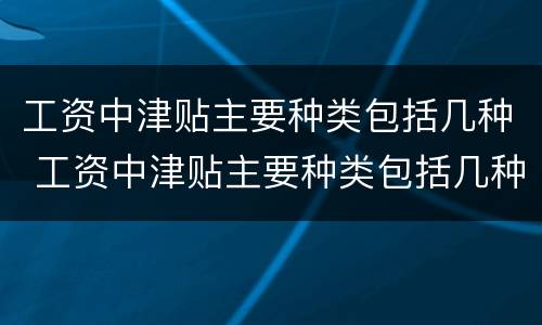 工资中津贴主要种类包括几种 工资中津贴主要种类包括几种形式