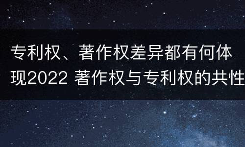 专利权、著作权差异都有何体现2022 著作权与专利权的共性有