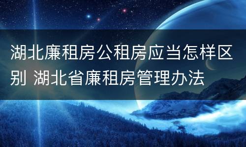 湖北廉租房公租房应当怎样区别 湖北省廉租房管理办法