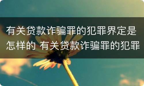 有关贷款诈骗罪的犯罪界定是怎样的 有关贷款诈骗罪的犯罪界定是怎样的规定