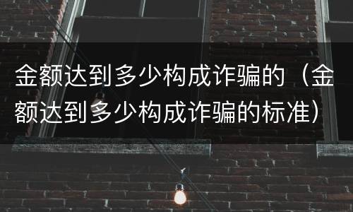 金额达到多少构成诈骗的（金额达到多少构成诈骗的标准）