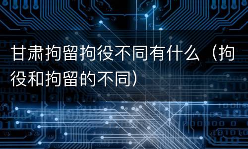 甘肃拘留拘役不同有什么（拘役和拘留的不同）