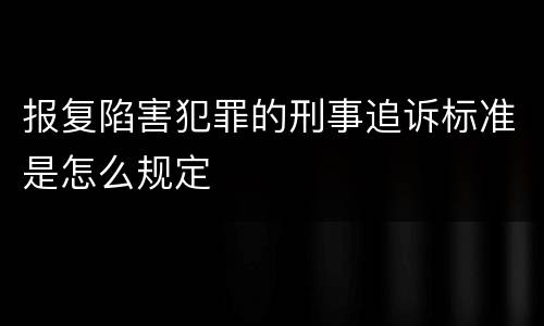 报复陷害犯罪的刑事追诉标准是怎么规定