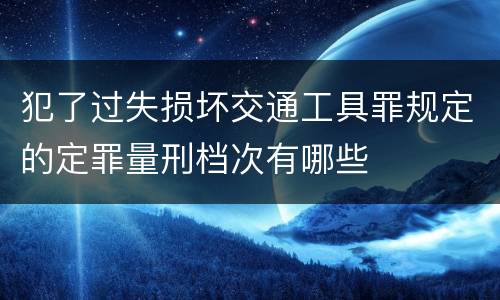 犯了过失损坏交通工具罪规定的定罪量刑档次有哪些