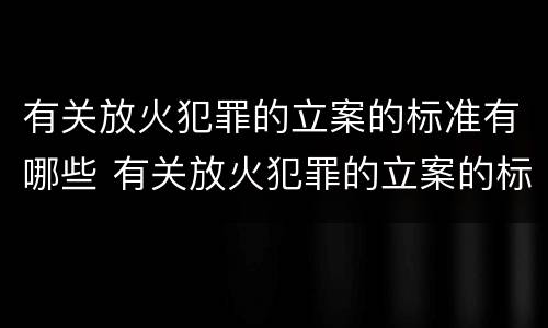 有关放火犯罪的立案的标准有哪些 有关放火犯罪的立案的标准有哪些呢