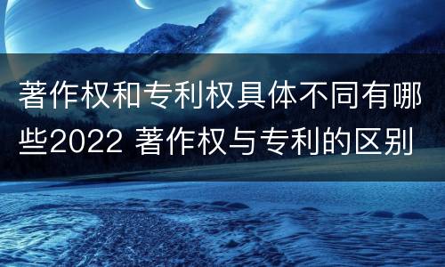 著作权和专利权具体不同有哪些2022 著作权与专利的区别