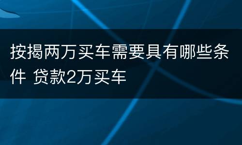按揭两万买车需要具有哪些条件 贷款2万买车