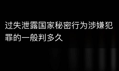 过失泄露国家秘密行为涉嫌犯罪的一般判多久