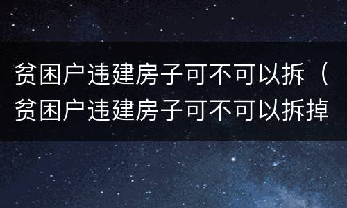 贫困户违建房子可不可以拆（贫困户违建房子可不可以拆掉）