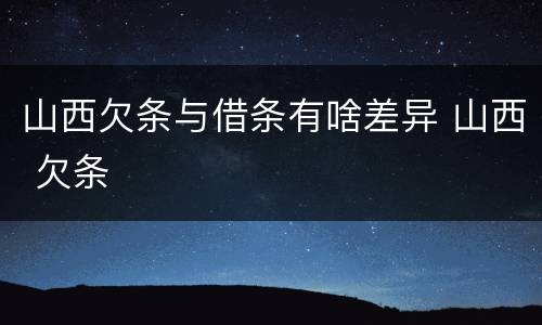 山西欠条与借条有啥差异 山西 欠条