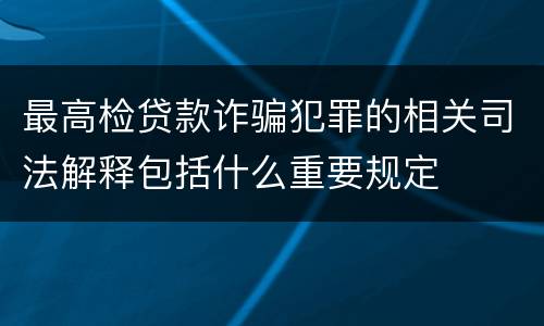 最高检贷款诈骗犯罪的相关司法解释包括什么重要规定