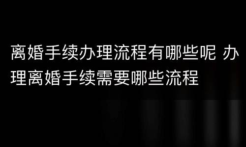 离婚手续办理流程有哪些呢 办理离婚手续需要哪些流程