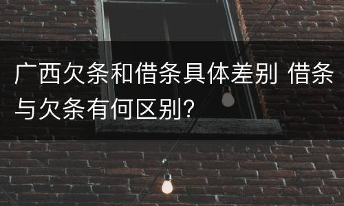 广西欠条和借条具体差别 借条与欠条有何区别?