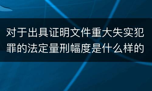 对于出具证明文件重大失实犯罪的法定量刑幅度是什么样的