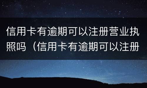 信用卡有逾期可以注册营业执照吗（信用卡有逾期可以注册营业执照吗安全吗）