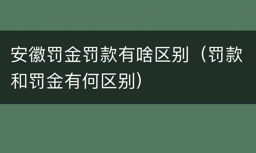 安徽罚金罚款有啥区别（罚款和罚金有何区别）
