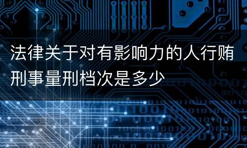 法律关于对有影响力的人行贿刑事量刑档次是多少