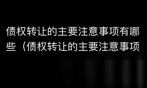 债权转让的主要注意事项有哪些（债权转让的主要注意事项有哪些方面）