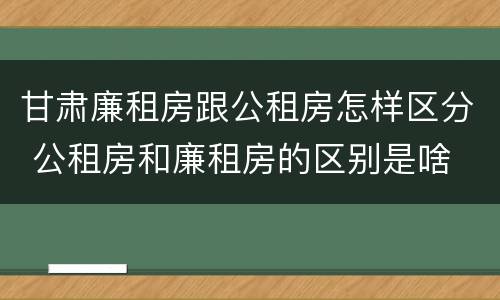 甘肃廉租房跟公租房怎样区分 公租房和廉租房的区别是啥