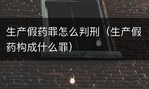 生产假药罪怎么判刑（生产假药构成什么罪）