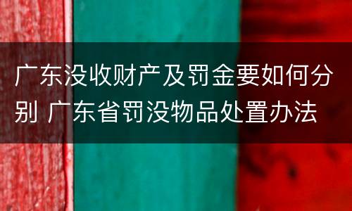 广东没收财产及罚金要如何分别 广东省罚没物品处置办法