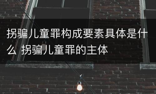 拐骗儿童罪构成要素具体是什么 拐骗儿童罪的主体