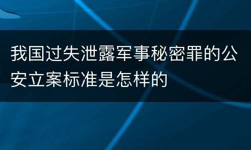 我国过失泄露军事秘密罪的公安立案标准是怎样的