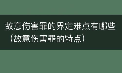 故意伤害罪的界定难点有哪些（故意伤害罪的特点）