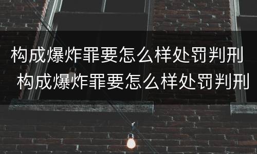 构成爆炸罪要怎么样处罚判刑 构成爆炸罪要怎么样处罚判刑的