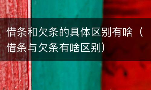 借条和欠条的具体区别有啥（借条与欠条有啥区别）