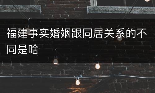 福建事实婚姻跟同居关系的不同是啥