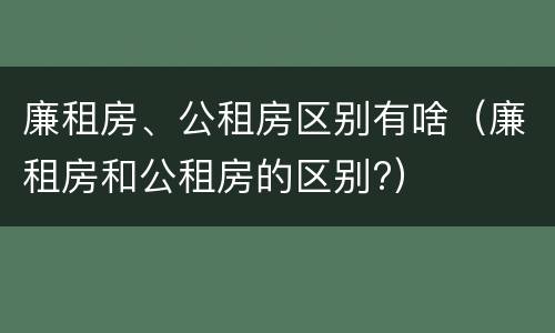 廉租房、公租房区别有啥（廉租房和公租房的区别?）