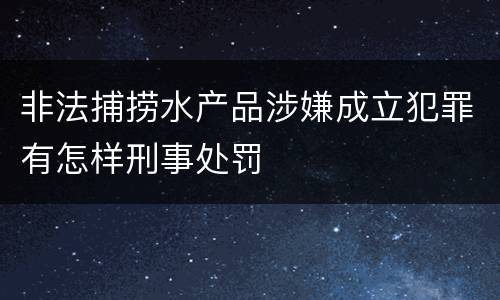 非法捕捞水产品涉嫌成立犯罪有怎样刑事处罚
