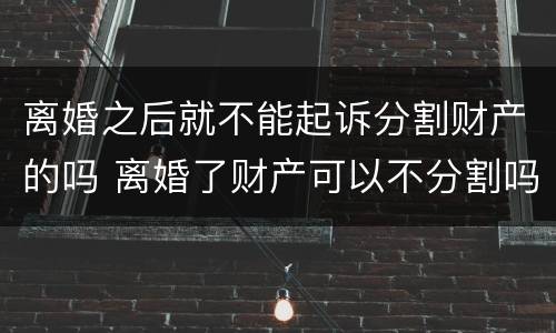离婚之后就不能起诉分割财产的吗 离婚了财产可以不分割吗