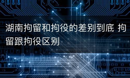 湖南拘留和拘役的差别到底 拘留跟拘役区别