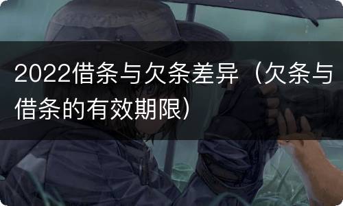 2022借条与欠条差异（欠条与借条的有效期限）