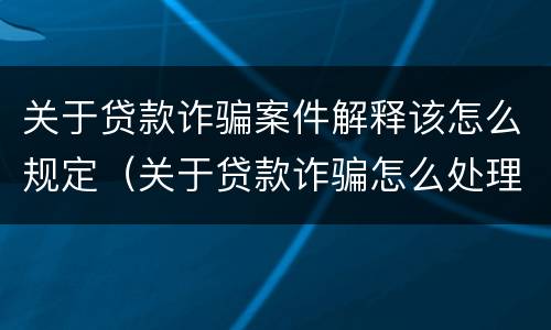 关于贷款诈骗案件解释该怎么规定（关于贷款诈骗怎么处理）