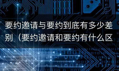 要约邀请与要约到底有多少差别（要约邀请和要约有什么区别）