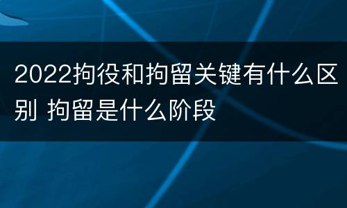 2022拘役和拘留关键有什么区别 拘留是什么阶段