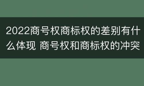 2022商号权商标权的差别有什么体现 商号权和商标权的冲突和解决