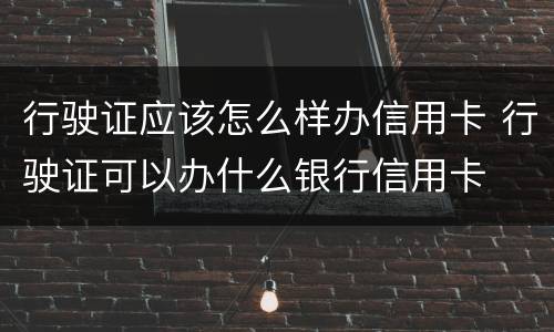 行驶证应该怎么样办信用卡 行驶证可以办什么银行信用卡