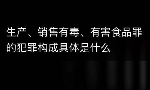 生产、销售有毒、有害食品罪的犯罪构成具体是什么