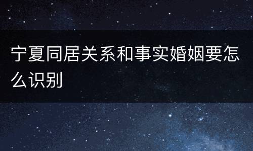 宁夏同居关系和事实婚姻要怎么识别