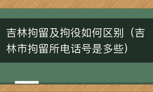 吉林拘留及拘役如何区别（吉林市拘留所电话号是多些）