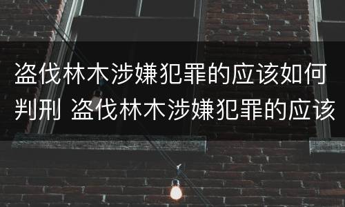 盗伐林木涉嫌犯罪的应该如何判刑 盗伐林木涉嫌犯罪的应该如何判刑呢