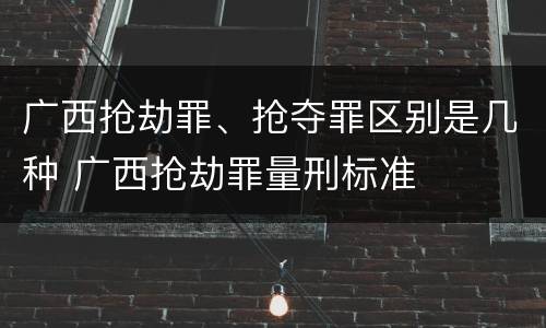 广西抢劫罪、抢夺罪区别是几种 广西抢劫罪量刑标准