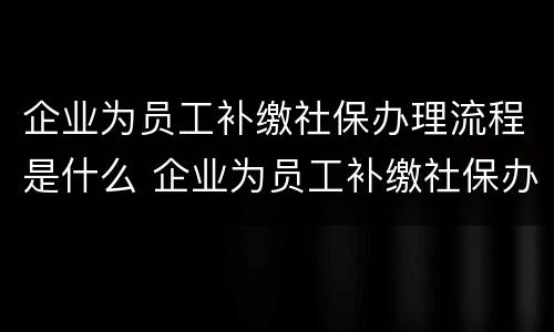 企业为员工补缴社保办理流程是什么 企业为员工补缴社保办理流程是什么意思